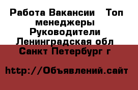 Работа Вакансии - Топ-менеджеры, Руководители. Ленинградская обл.,Санкт-Петербург г.